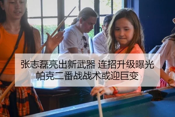 张志磊亮出新武器 连招升级曝光 帕克二番战战术或迎巨变